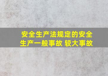 安全生产法规定的安全生产一般事故 较大事故